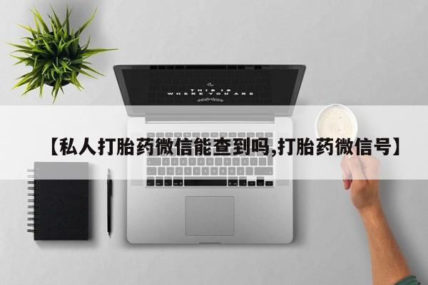 卖打胎药流产药微信【私人打胎药微信能查到吗,打胎药微信号】