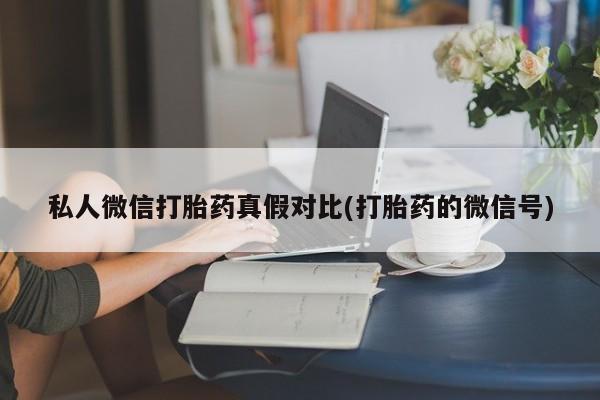 卖打胎药流产药微信私人微信打胎药真假对比(打胎药的微信号)