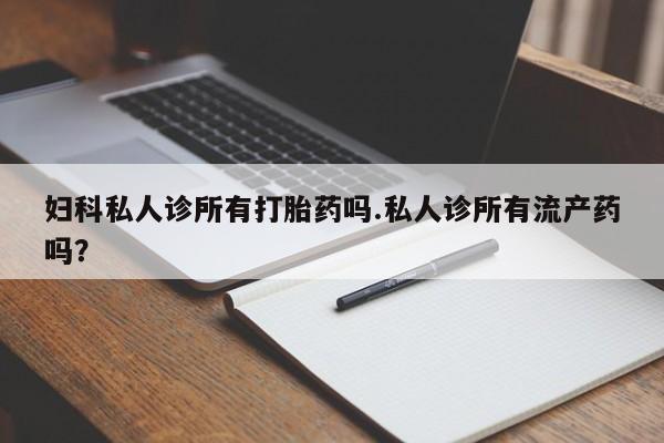 卖打胎药流产药微信妇科私人诊所有打胎药吗.私人诊所有流产药吗？