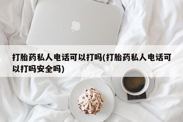卖打胎药流产药微信打胎药私人电话可以打吗(打胎药私人电话可以打吗安全吗)