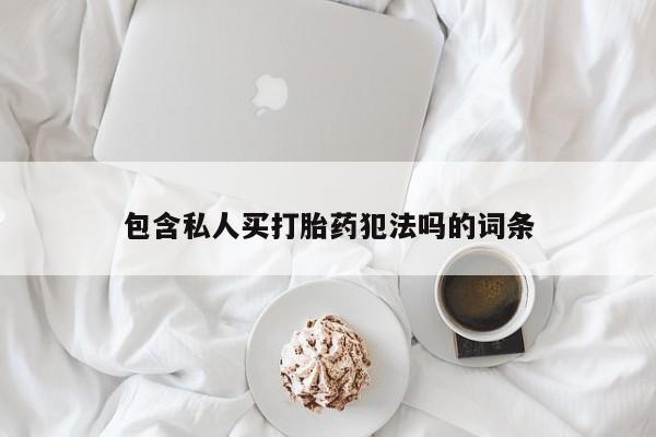 卖打胎药流产药微信包含私人买打胎药犯法吗的词条