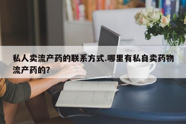 卖打胎药流产药微信私人卖流产药的联系方式.哪里有私自卖药物流产药的？