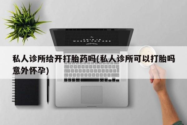 卖打胎药流产药微信私人诊所给开打胎药吗(私人诊所可以打胎吗意外怀孕)