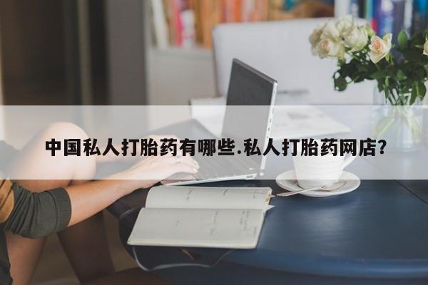 卖打胎药流产药微信中国私人打胎药有哪些.私人打胎药网店？
