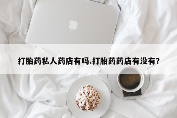 卖打胎药流产药微信打胎药私人药店有吗.打胎药药店有没有？