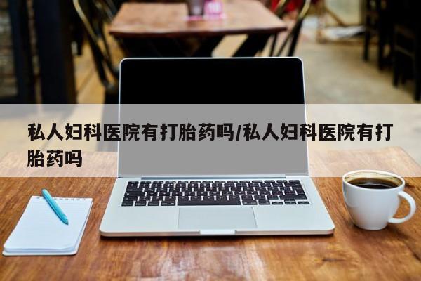 卖打胎药流产药微信私人妇科医院有打胎药吗/私人妇科医院有打胎药吗