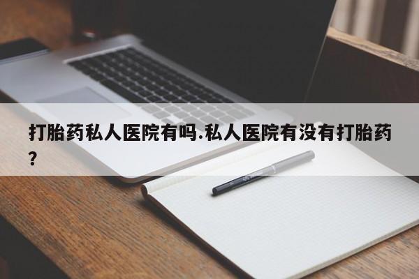 卖打胎药流产药微信打胎药私人医院有吗.私人医院有没有打胎药？