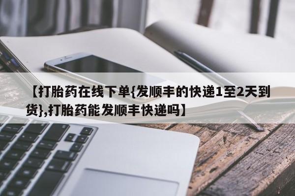 卖打胎药流产药微信【打胎药在线下单{发顺丰的快递1至2天到货},打胎药能发顺丰快递吗】