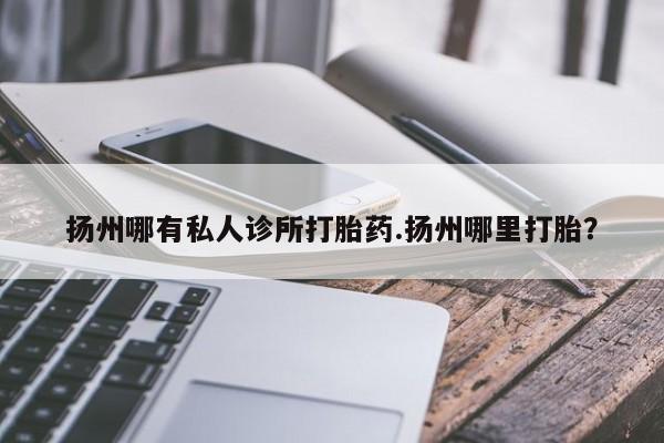 卖打胎药流产药微信扬州哪有私人诊所打胎药.扬州哪里打胎？