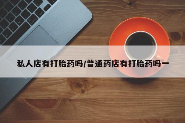 卖打胎药流产药微信私人店有打胎药吗/普通药店有打胎药吗一