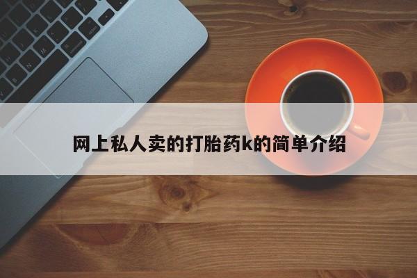 卖打胎药流产药微信网上私人卖的打胎药k的简单介绍