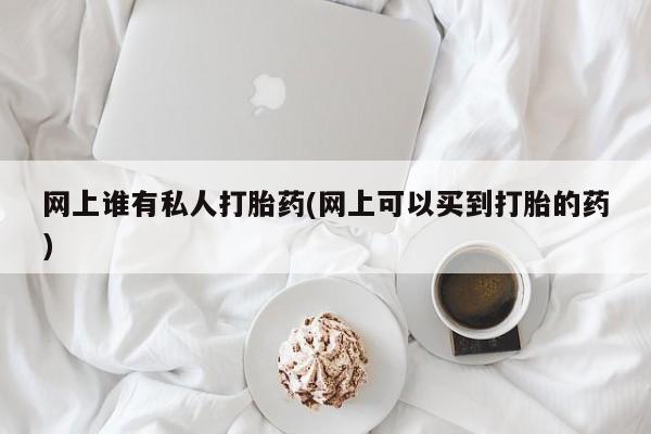 卖打胎药流产药微信网上谁有私人打胎药(网上可以买到打胎的药)