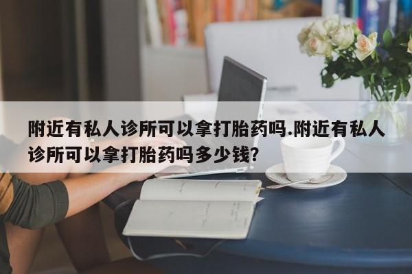 卖打胎药流产药微信附近有私人诊所可以拿打胎药吗.附近有私人诊所可以拿打胎药吗多少钱？