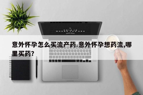 卖打胎药流产药微信意外怀孕怎么买流产药.意外怀孕想药流,哪里买药？