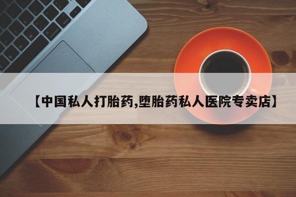 卖打胎药流产药微信【中国私人打胎药,堕胎药私人医院专卖店】