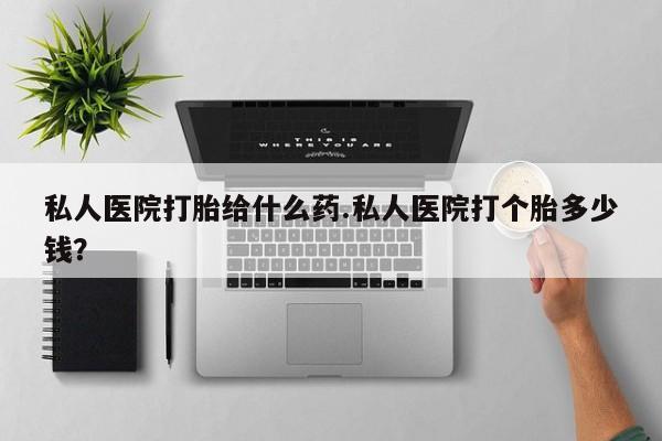 卖打胎药流产药微信私人医院打胎给什么药.私人医院打个胎多少钱？