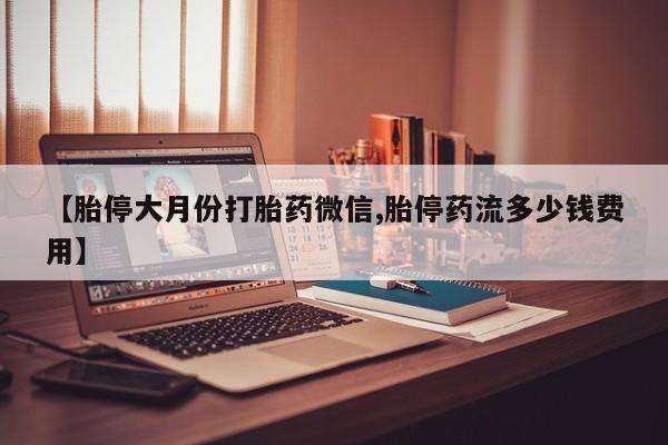 卖打胎药流产药微信【胎停大月份打胎药微信,胎停药流多少钱费用】