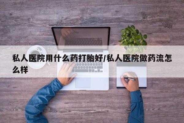 卖打胎药流产药微信私人医院用什么药打胎好/私人医院做药流怎么样