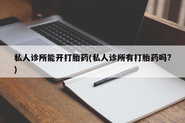 卖打胎药流产药微信私人诊所能开打胎药(私人诊所有打胎药吗?)