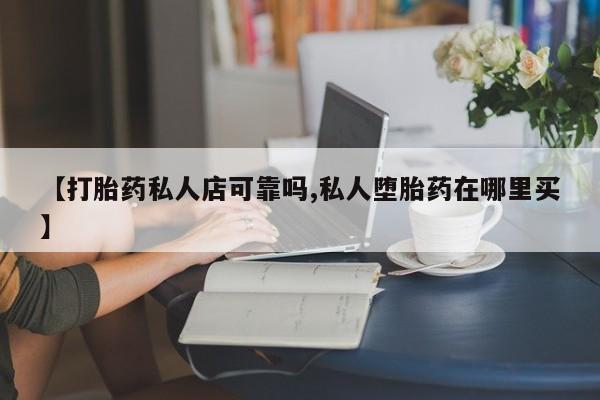卖打胎药流产药微信【打胎药私人店可靠吗,私人堕胎药在哪里买】