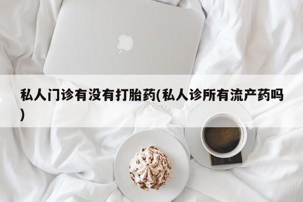 卖打胎药流产药微信私人门诊有没有打胎药(私人诊所有流产药吗)