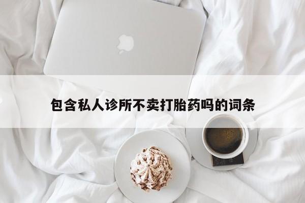 卖打胎药流产药微信包含私人诊所不卖打胎药吗的词条