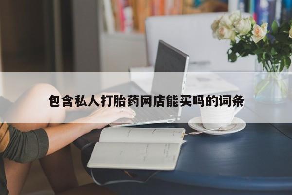 卖打胎药流产药微信包含私人打胎药网店能买吗的词条