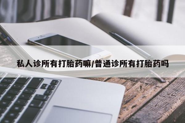 卖打胎药流产药微信私人诊所有打胎药嘛/普通诊所有打胎药吗
