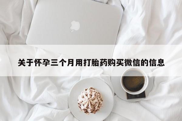 卖打胎药流产药微信关于怀孕三个月用打胎药购买微信的信息