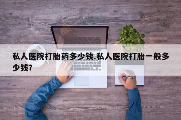 卖打胎药流产药微信私人医院打胎药多少钱.私人医院打胎一般多少钱？