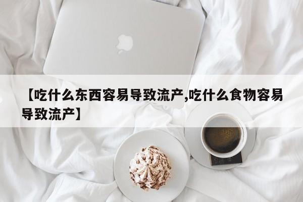 卖打胎药流产药微信【吃什么东西容易导致流产,吃什么食物容易导致流产】