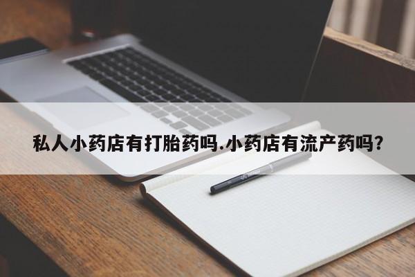 卖打胎药流产药微信私人小药店有打胎药吗.小药店有流产药吗？