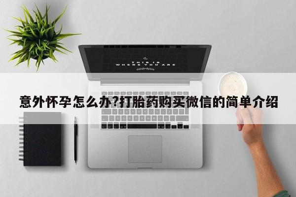 卖打胎药流产药微信意外怀孕怎么办?打胎药购买微信的简单介绍