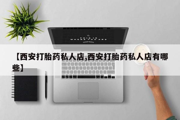 卖打胎药流产药微信【西安打胎药私人店,西安打胎药私人店有哪些】