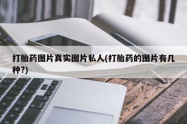 卖打胎药流产药微信打胎药图片真实图片私人(打胎药的图片有几种?)