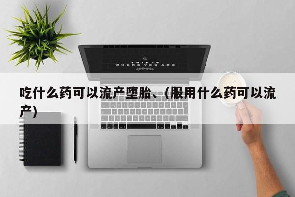 卖打胎药流产药微信吃什么药可以流产堕胎、(服用什么药可以流产)
