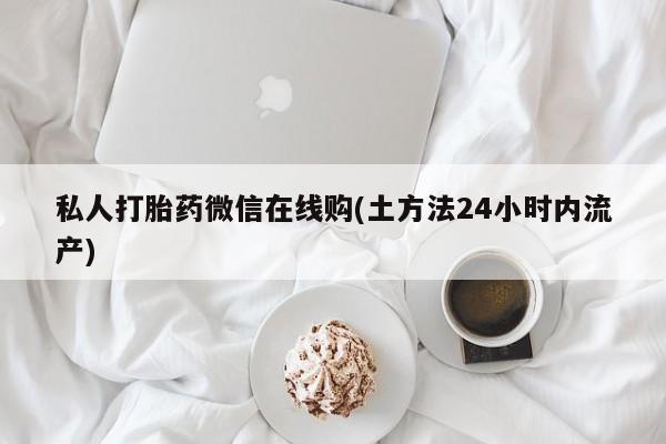 卖打胎药流产药微信私人打胎药微信在线购(土方法24小时内流产)