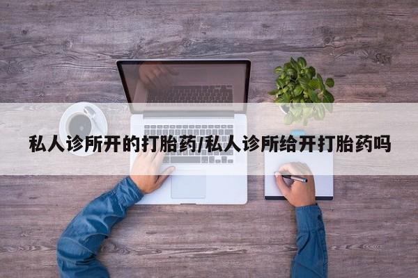 卖打胎药流产药微信私人诊所开的打胎药/私人诊所给开打胎药吗