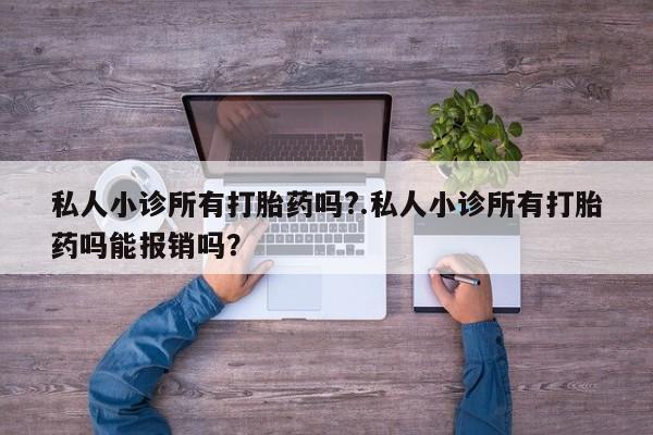 卖打胎药流产药微信私人小诊所有打胎药吗?.私人小诊所有打胎药吗能报销吗？