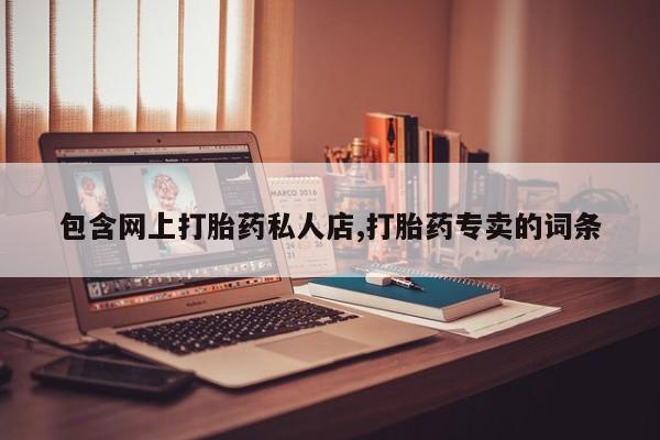 卖打胎药流产药微信包含网上打胎药私人店,打胎药专卖的词条