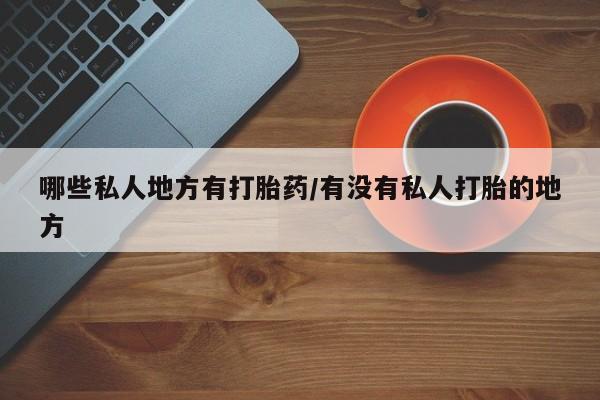 卖打胎药流产药微信哪些私人地方有打胎药/有没有私人打胎的地方