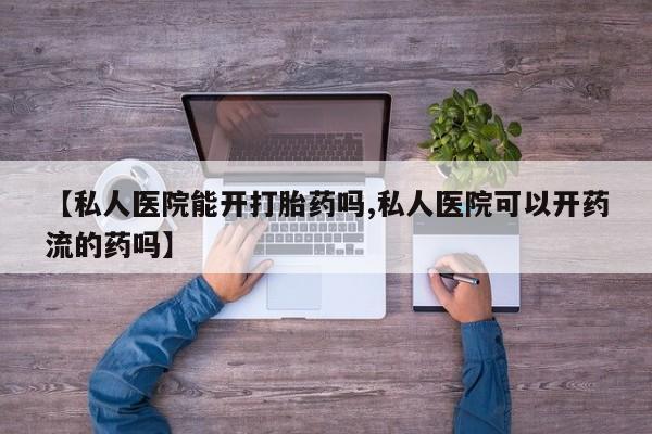 卖打胎药流产药微信【私人医院能开打胎药吗,私人医院可以开药流的药吗】