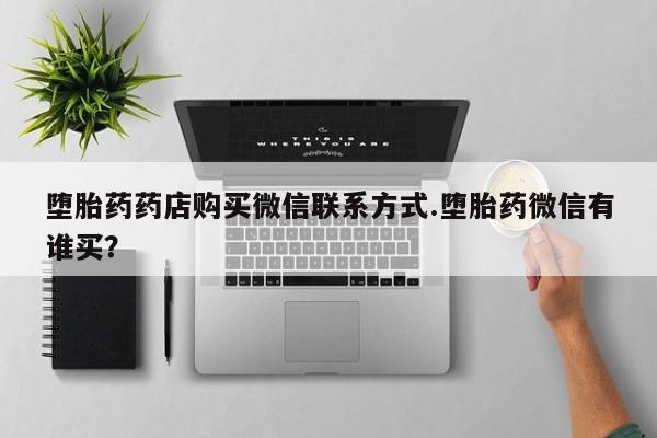 卖打胎药流产药微信堕胎药药店购买微信联系方式.堕胎药微信有谁买？