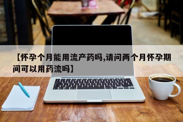 卖打胎药流产药微信【怀孕个月能用流产药吗,请问两个月怀孕期间可以用药流吗】