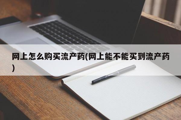 卖打胎药流产药微信网上怎么购买流产药(网上能不能买到流产药)