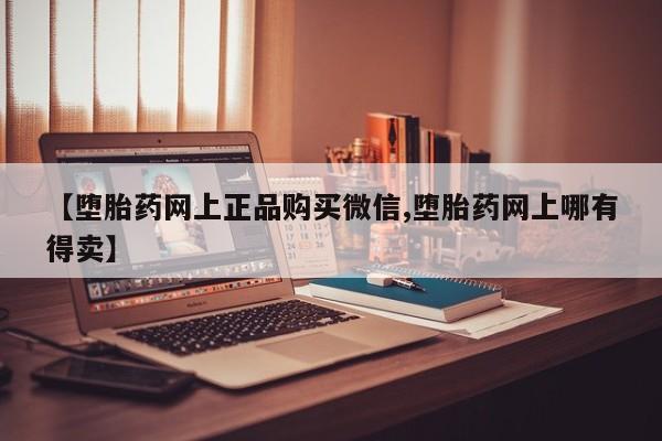 卖打胎药流产药微信【堕胎药网上正品购买微信,堕胎药网上哪有得卖】