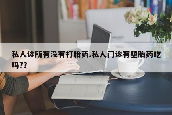卖打胎药流产药微信私人诊所有没有打胎药.私人门诊有堕胎药吃吗?？
