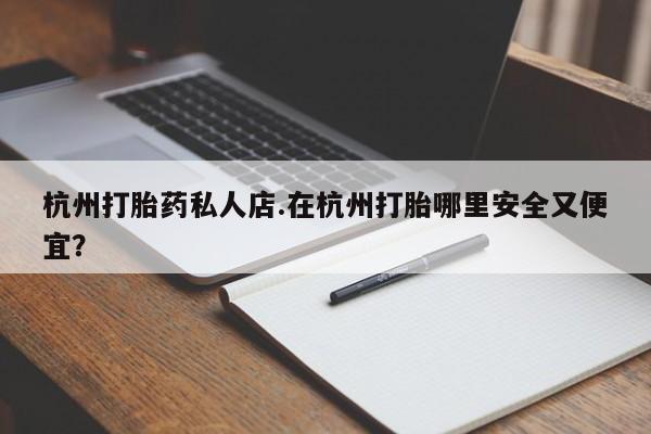 卖打胎药流产药微信杭州打胎药私人店.在杭州打胎哪里安全又便宜？