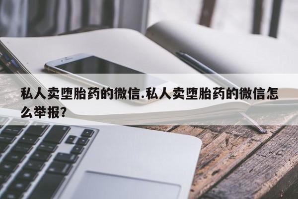 卖打胎药流产药微信私人卖堕胎药的微信.私人卖堕胎药的微信怎么举报？