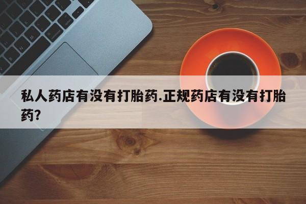 卖打胎药流产药微信私人药店有没有打胎药.正规药店有没有打胎药？